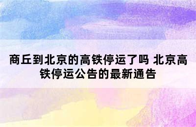 商丘到北京的高铁停运了吗 北京高铁停运公告的最新通告